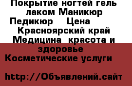 Покрытие ногтей гель-лаком.Маникюр.Педикюр. › Цена ­ 300 - Красноярский край Медицина, красота и здоровье » Косметические услуги   